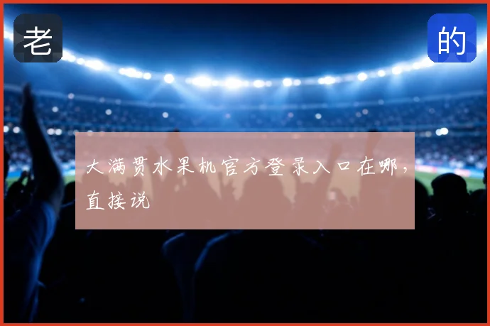 大满贯水果机官方登录入口在哪,直接说